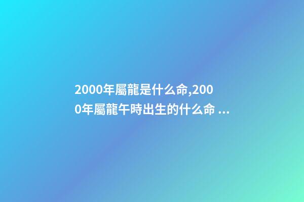 2000年屬龍是什么命,2000年屬龍午時出生的什么命 農歷2000年3.11屬龍的是什么命-第1張-觀點-玄機派